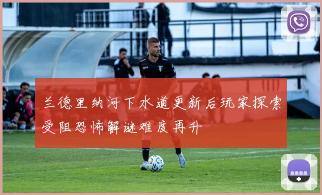兰德里纳河下水道更新后玩家探索受阻恐怖解谜难度再升