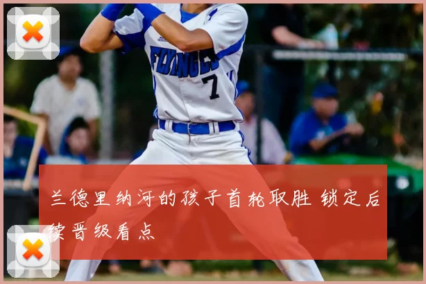 兰德里纳河的孩子首轮取胜 锁定后续晋级看点