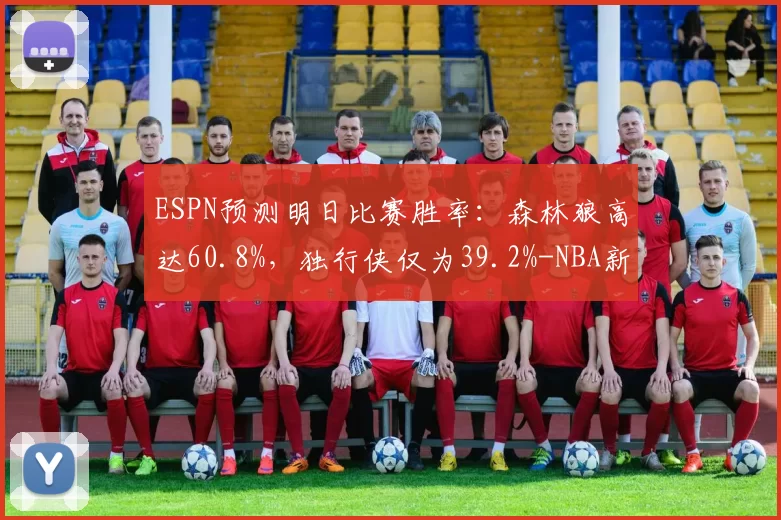 ESPN预测明日比赛胜率：森林狼高达60.8%，独行侠仅为39.2%-NBA新闻