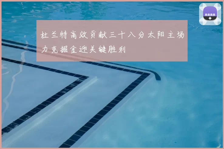 杜兰特高效贡献三十八分太阳主场力克掘金迎关键胜利