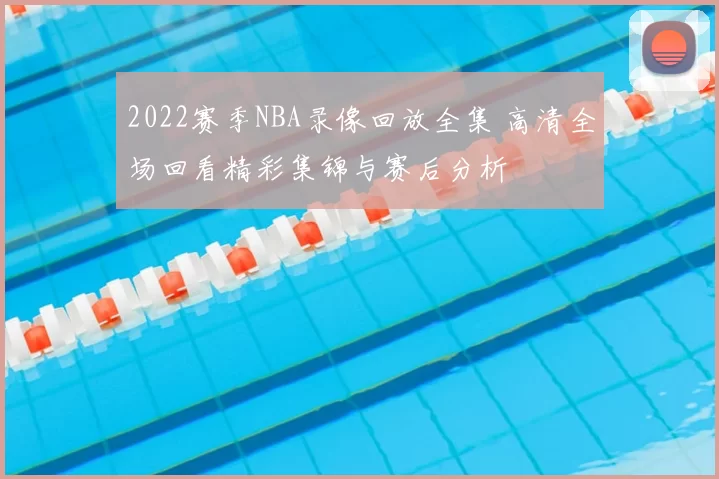 2022赛季NBA录像回放全集 高清全场回看精彩集锦与赛后分析