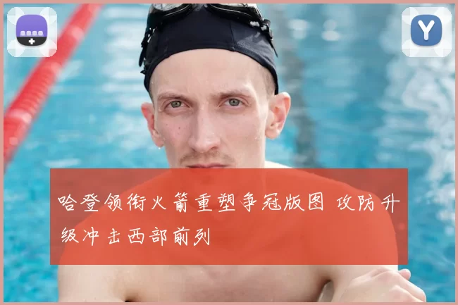 哈登领衔火箭重塑争冠版图 攻防升级冲击西部前列