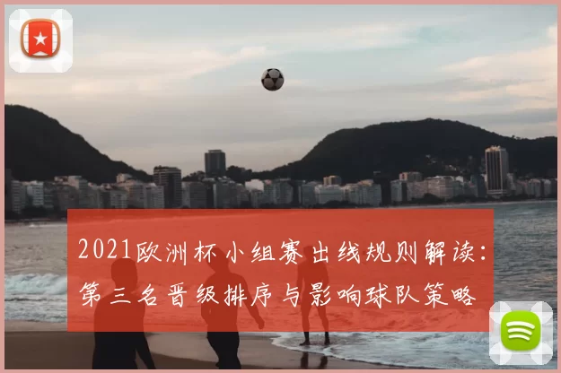 2021欧洲杯小组赛出线规则解读:第三名晋级排序与影响球队策略