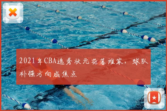 2021年CBA选秀状元花落谁家，球队补强方向成焦点