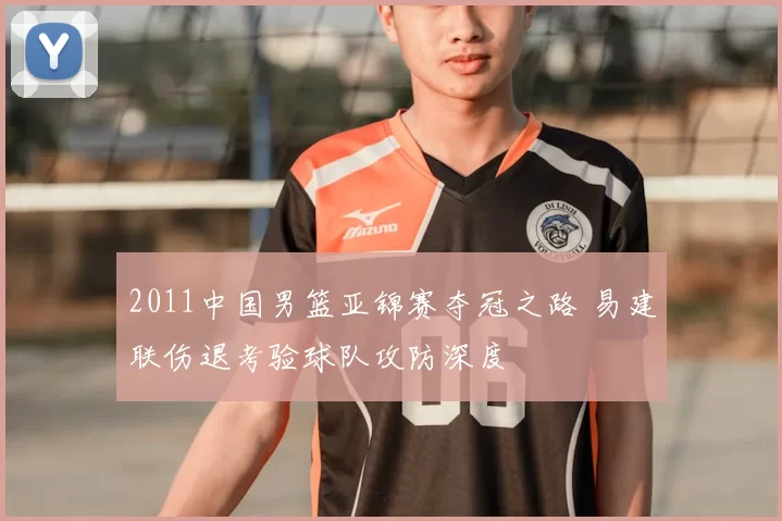 2011中国男篮亚锦赛夺冠之路 易建联伤退考验球队攻防深度