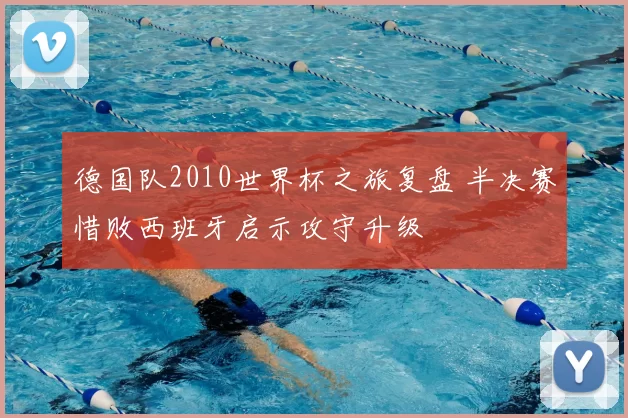 德国队2010世界杯之旅复盘 半决赛惜败西班牙启示攻守升级