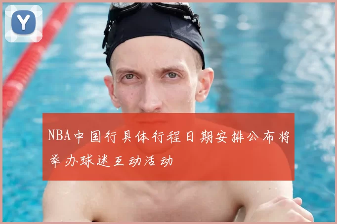 NBA中国行具体行程日期安排公布将举办球迷互动活动