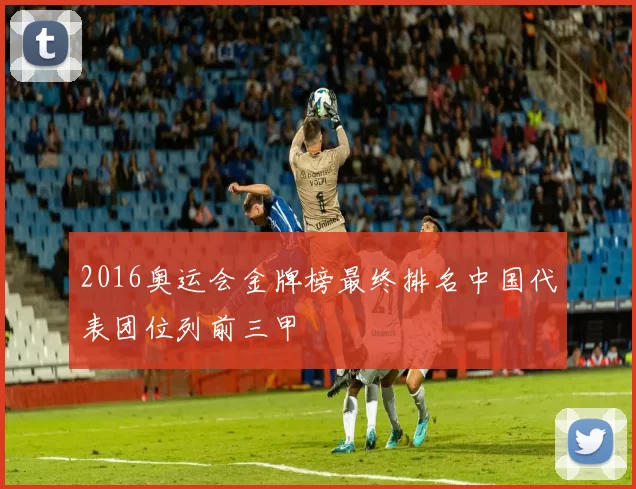 2016奥运会金牌榜最终排名中国代表团位列前三甲