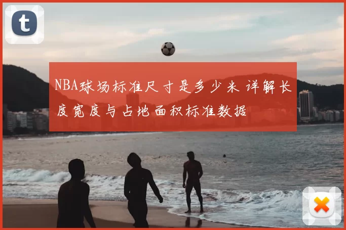 NBA球场标准尺寸是多少米 详解长度宽度与占地面积标准数据