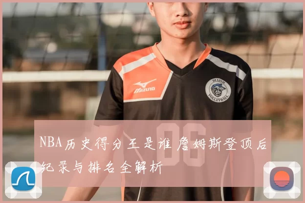 NBA历史得分王是谁 詹姆斯登顶后纪录与排名全解析