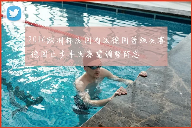 2016欧洲杯法国淘汰德国晋级决赛 德国止步半决赛需调整阵容