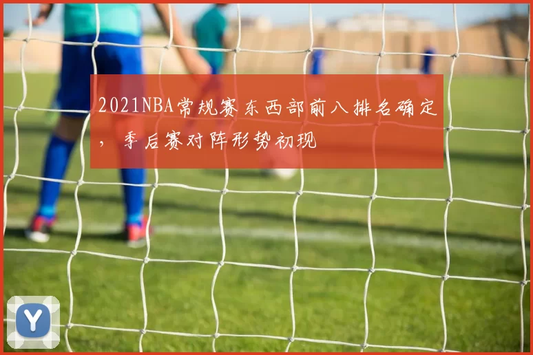 2021NBA常规赛东西部前八排名确定，季后赛对阵形势初现