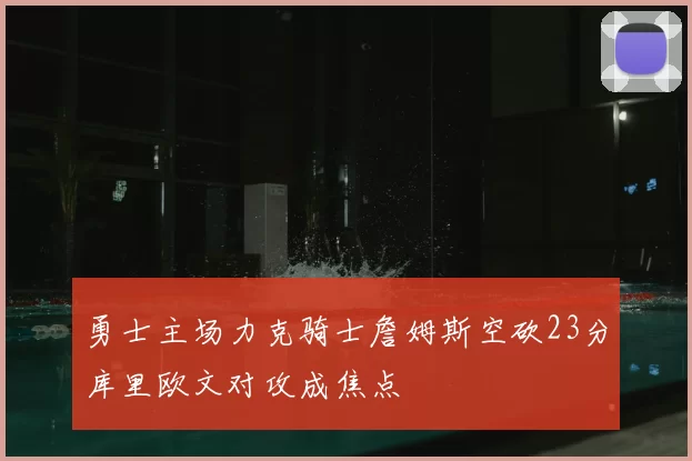 勇士主场力克骑士詹姆斯空砍23分库里欧文对攻成焦点