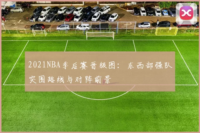 2021NBA季后赛晋级图：东西部强队突围路线与对阵前景