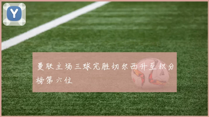 曼联主场三球完胜切尔西升至积分榜第六位