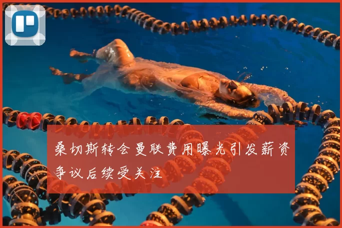 桑切斯转会曼联费用曝光引发薪资争议后续受关注