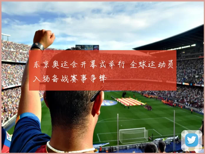 东京奥运会开幕式举行 全球运动员入场备战赛事争锋