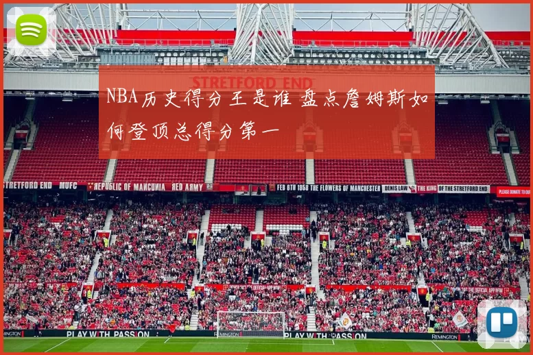 NBA历史得分王是谁 盘点詹姆斯如何登顶总得分第一