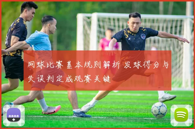 网球比赛基本规则解析 发球得分与失误判定成观赛关键