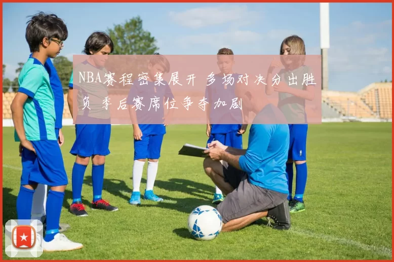 NBA赛程密集展开 多场对决分出胜负 季后赛席位争夺加剧