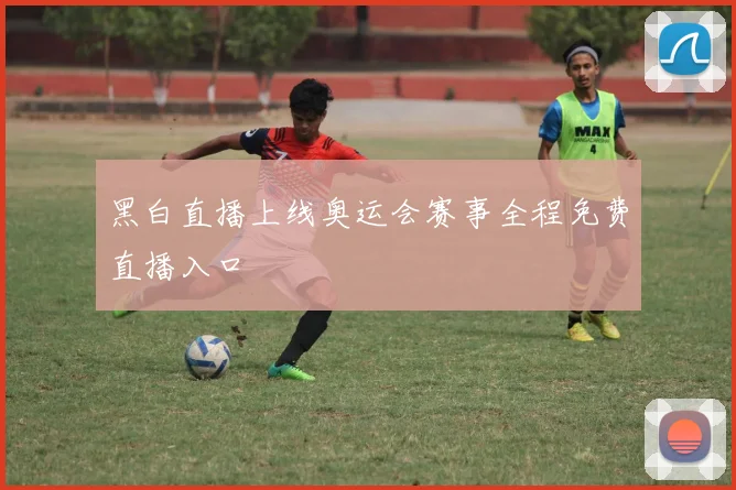 黑白直播上线奥运会赛事全程免费直播入口