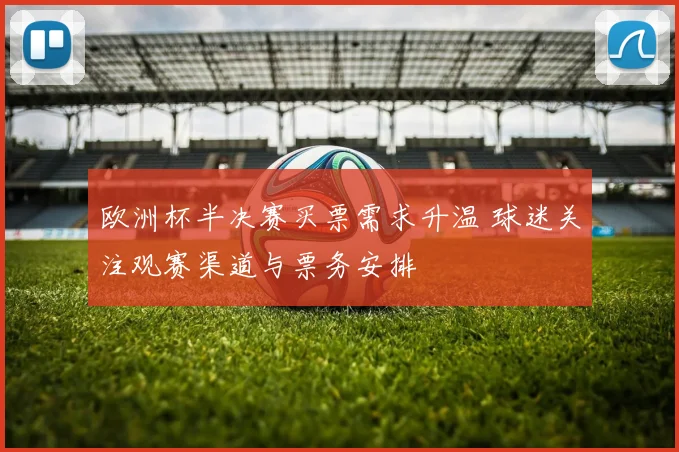 欧洲杯半决赛买票需求升温 球迷关注观赛渠道与票务安排
