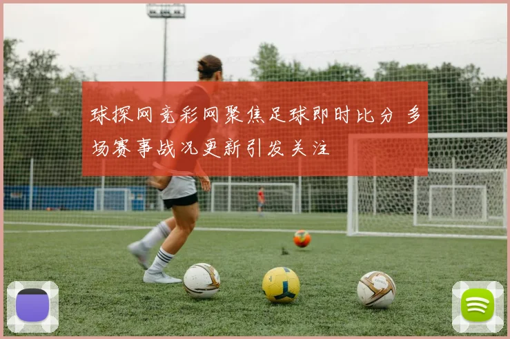 球探网竞彩网聚焦足球即时比分 多场赛事战况更新引发关注