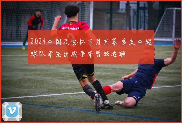 2024中国足协杯下月开幕 多支中超球队率先出战争夺晋级名额