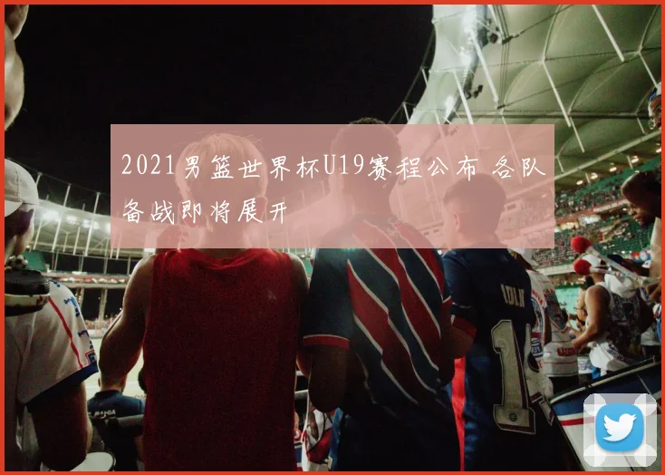 2021男篮世界杯U19赛程公布 各队备战即将展开