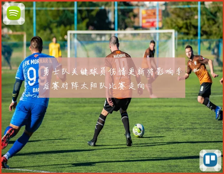 勇士队关键球员伤情更新将影响季后赛对阵太阳队比赛走向