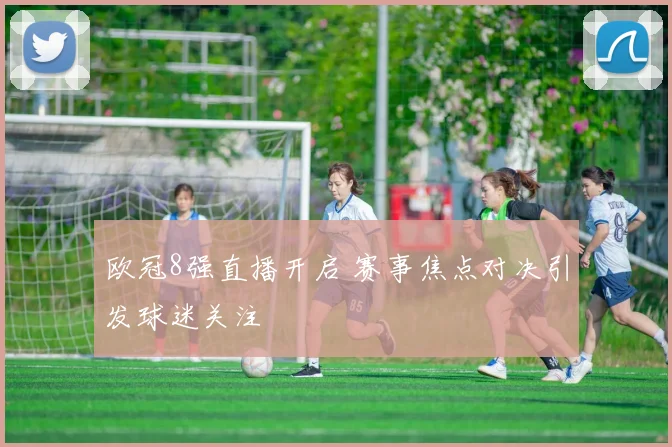 欧冠8强直播开启 赛事焦点对决引发球迷关注