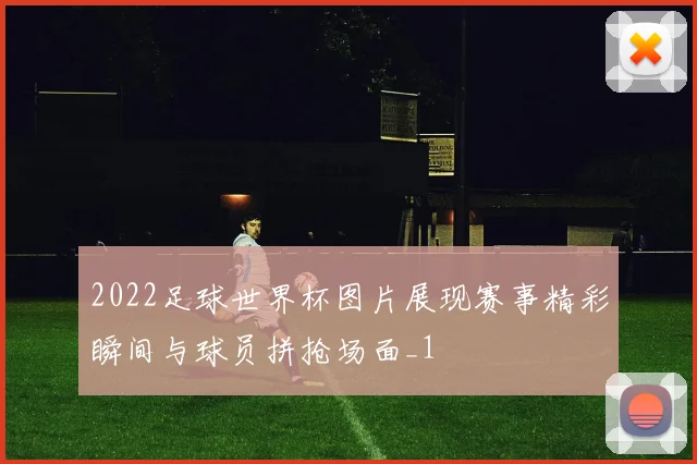 2022足球世界杯图片展现赛事精彩瞬间与球员拼抢场面_1